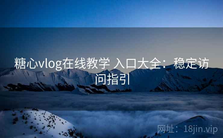 糖心vlog在线教学 入口大全:稳定访问指引 糖心vlog在线教学 入口大全:稳定访问指引
