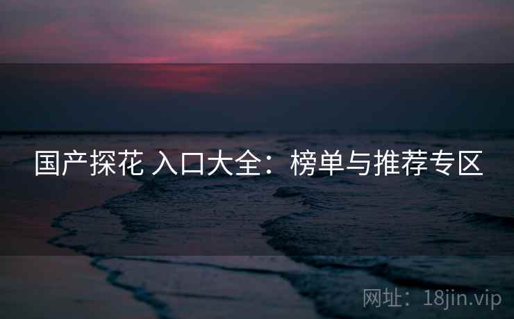 国产探花 入口大全:榜单与推荐专区 国产探花 入口大全:榜单与推荐专区