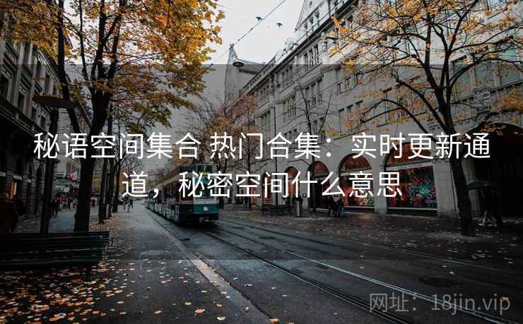 秘语空间集合 热门合集：实时更新通道，秘密空间什么意思