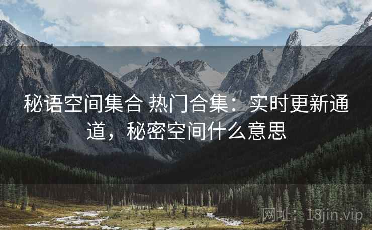 秘语空间集合 热门合集:实时更新通道,秘密空间什么意思 秘语空间集合 热门合集:实时更新通道,秘密空间什么意思