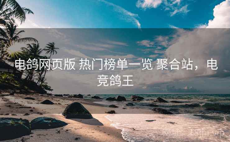 电鸽网页版 热门榜单一览 聚合站,电竞鸽王 电鸽网页版 热门榜单一览 聚合站,电竞鸽王