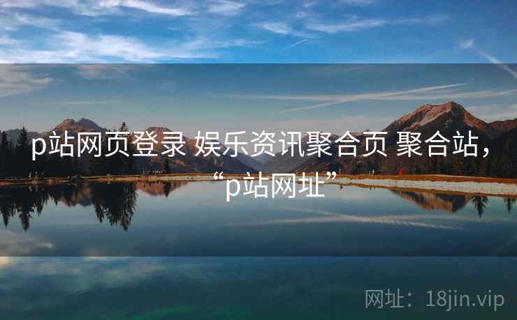 p站网页登录 娱乐资讯聚合页 聚合站，“p站网址”