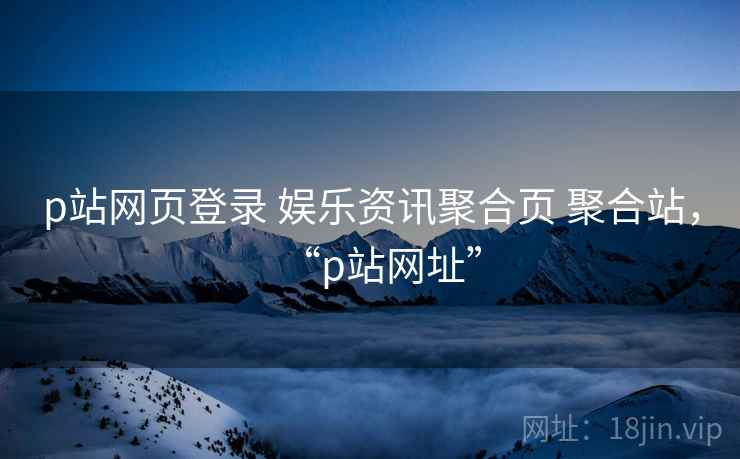p站网页登录 娱乐资讯聚合页 聚合站,“p站网址” p站网页登录 娱乐资讯聚合页 聚合站,“p站网址”