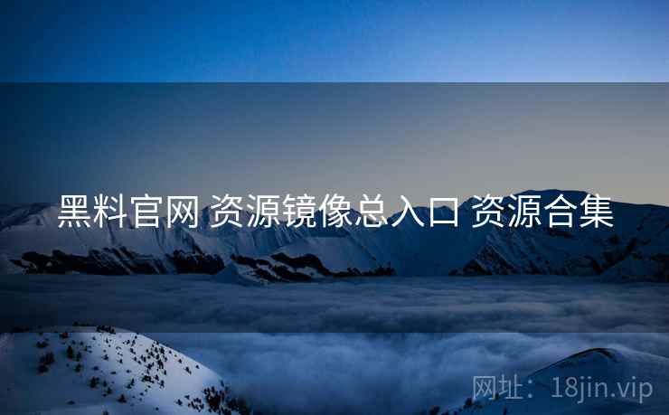 黑料官网 资源镜像总入口 资源合集