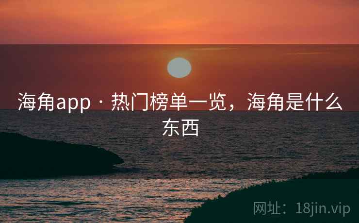 海角app · 热门榜单一览，海角是什么东西