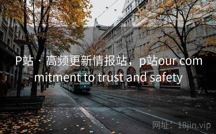P站 · 高频更新情报站,p站our commitment to trust and safety P站 · 高频更新情报站,p站our commitment to trust and safety