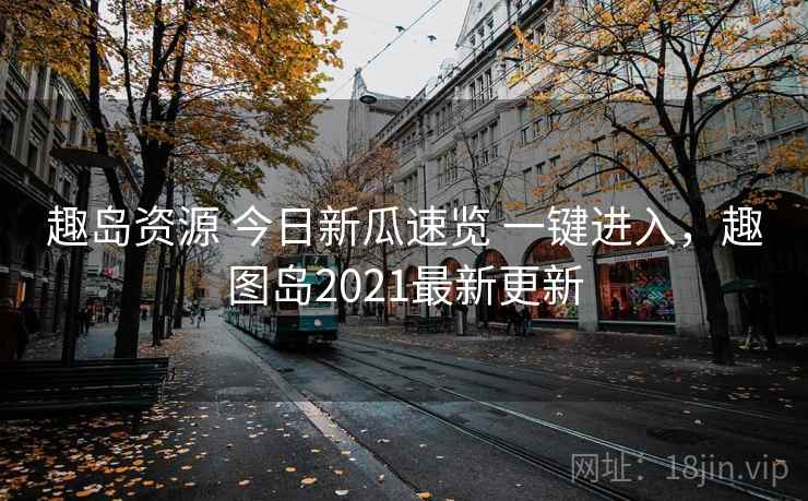 趣岛资源 今日新瓜速览 一键进入,趣图岛2021最新更新 趣岛资源 今日新瓜速览 一键进入,趣图岛2021最新更新
