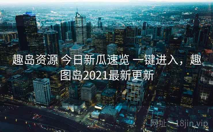 趣岛资源 今日新瓜速览 一键进入，趣图岛2021最新更新