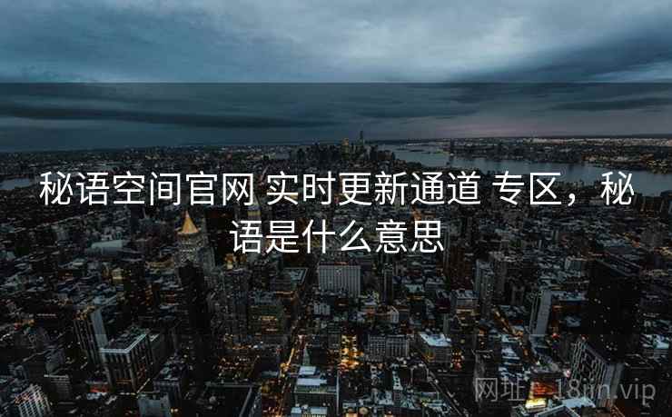 秘语空间官网 实时更新通道 专区,秘语是什么意思 秘语空间官网 实时更新通道 专区,秘语是什么意思