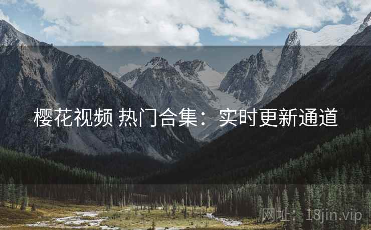 樱花视频 热门合集：实时更新通道
