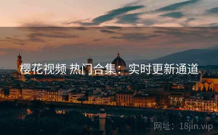 樱花视频 热门合集:实时更新通道 樱花视频 热门合集:实时更新通道