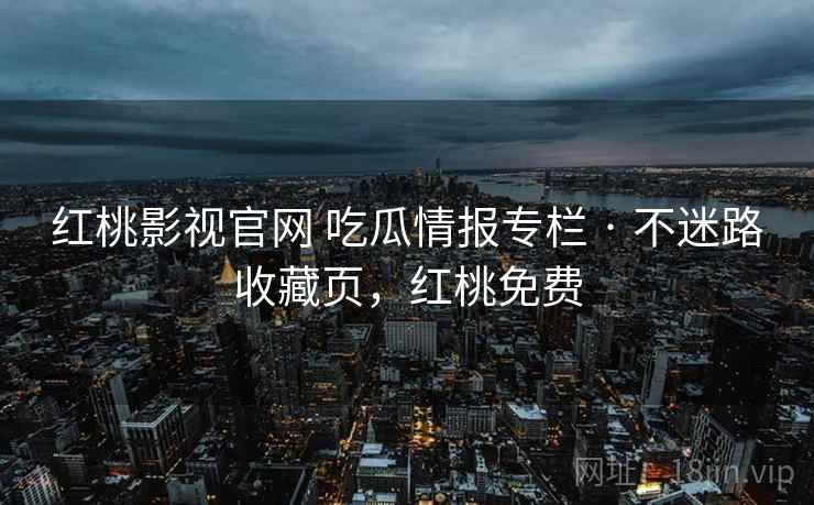 红桃影视官网 吃瓜情报专栏 · 不迷路收藏页，红桃免费
