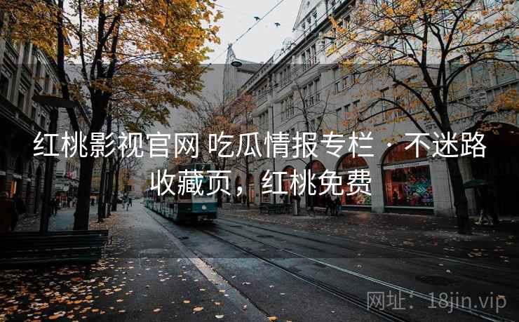 红桃影视官网 吃瓜情报专栏 · 不迷路收藏页,红桃免费 红桃影视官网 吃瓜情报专栏 · 不迷路收藏页,红桃免费