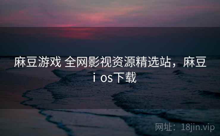 麻豆游戏 全网影视资源精选站,麻豆ⅰos下载 麻豆游戏 全网影视资源精选站,麻豆ⅰos下载