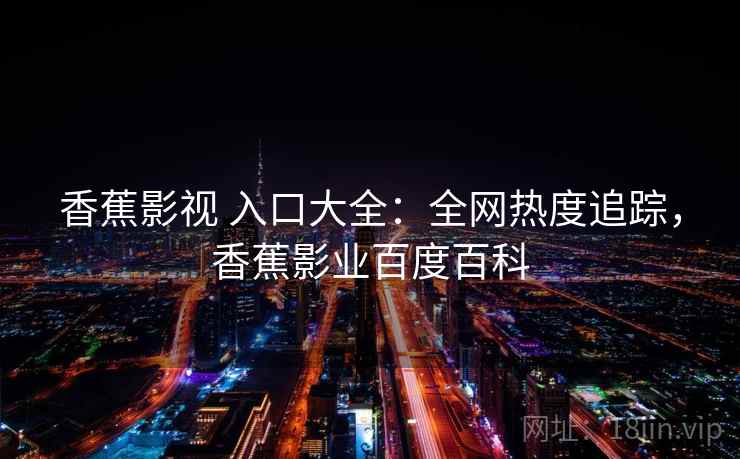 香蕉影视 入口大全:全网热度追踪,香蕉影业百度百科 香蕉影视 入口大全:全网热度追踪,香蕉影业百度百科