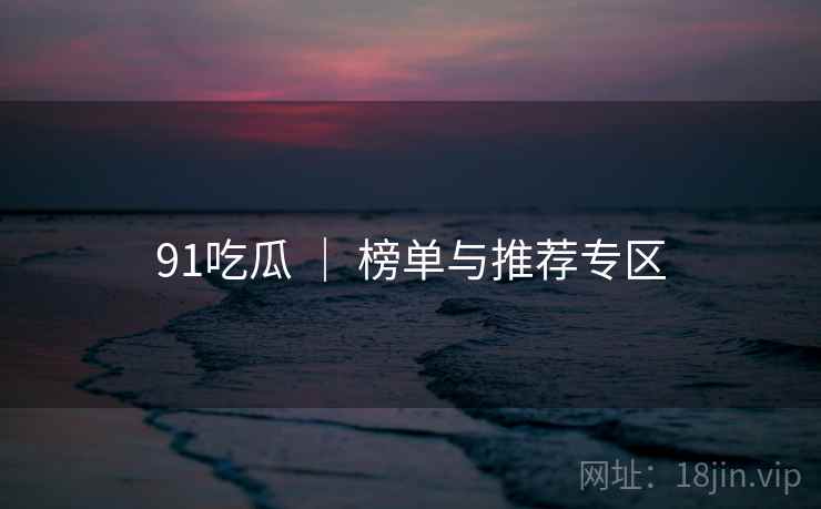 91吃瓜 ｜ 榜单与推荐专区