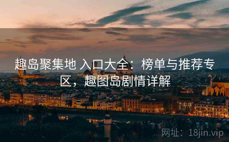 趣岛聚集地 入口大全：榜单与推荐专区，趣图岛剧情详解