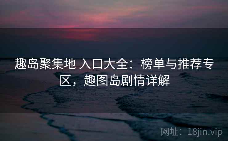 趣岛聚集地 入口大全:榜单与推荐专区,趣图岛剧情详解 趣岛聚集地 入口大全:榜单与推荐专区,趣图岛剧情详解