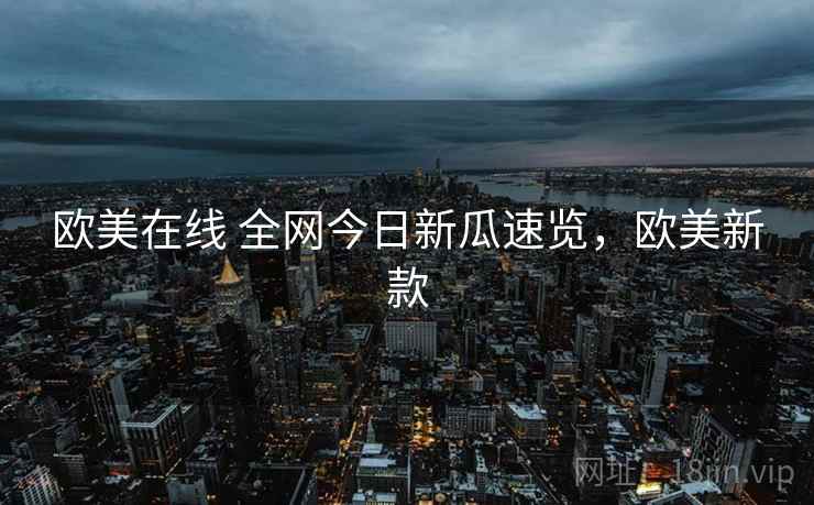 欧美在线 全网今日新瓜速览，欧美新款