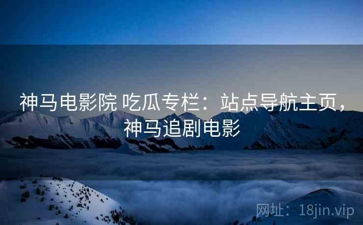 神马电影院 吃瓜专栏：站点导航主页，神马追剧电影