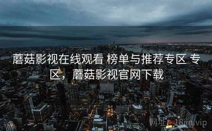 蘑菇影视在线观看 榜单与推荐专区 专区,蘑菇影视官网下载 蘑菇影视在线观看 榜单与推荐专区 专区,蘑菇影视官网下载