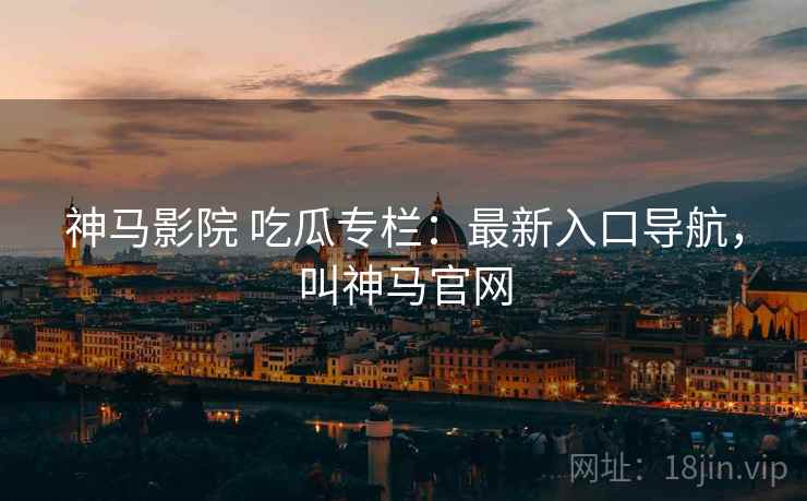 神马影院 吃瓜专栏：最新入口导航，叫神马官网