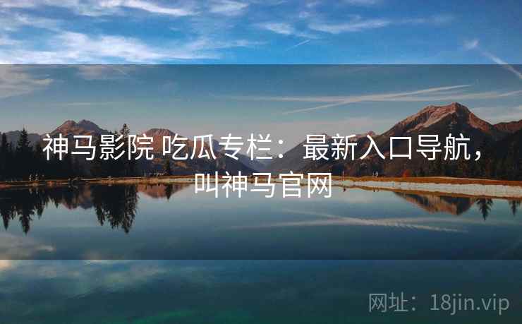 神马影院 吃瓜专栏:最新入口导航,叫神马官网 神马影院 吃瓜专栏:最新入口导航,叫神马官网