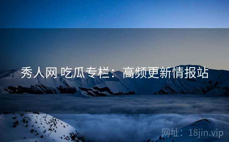 秀人网 吃瓜专栏：高频更新情报站