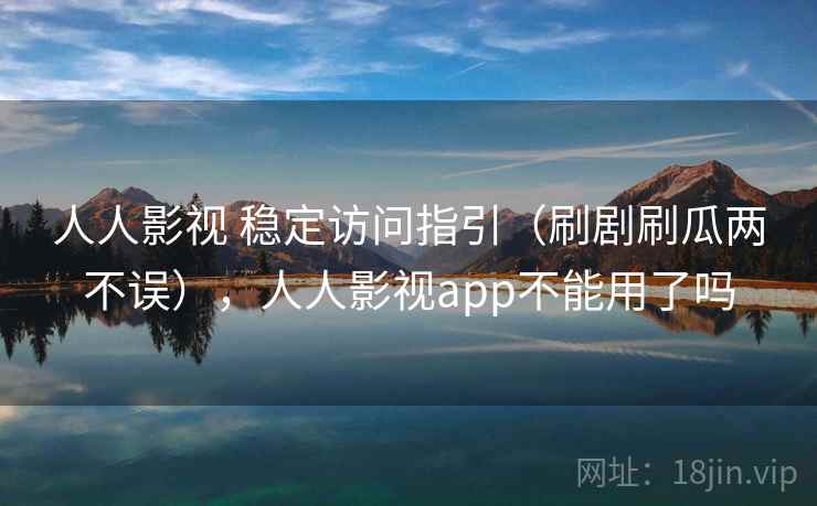 人人影视 稳定访问指引(刷剧刷瓜两不误),人人影视app不能用了吗 人人影视 稳定访问指引(刷剧刷瓜两不误),人人影视app不能用了吗