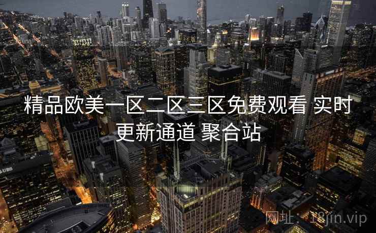 精品欧美一区二区三区免费观看 实时更新通道 聚合站 精品欧美一区二区三区免费观看 实时更新通道 聚合站