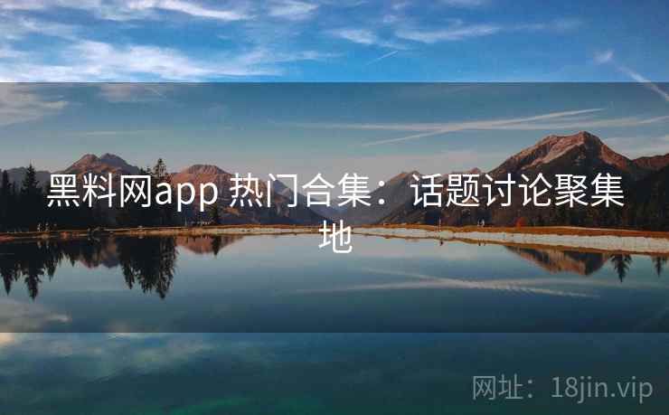 黑料网app 热门合集：话题讨论聚集地