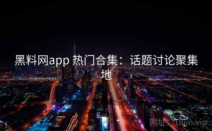 黑料网app 热门合集:话题讨论聚集地 黑料网app 热门合集:话题讨论聚集地