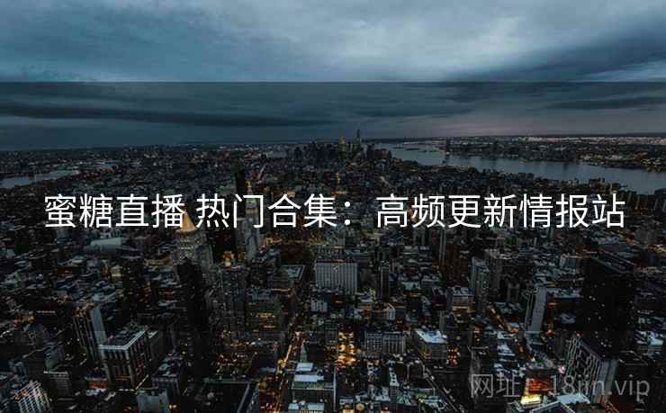 蜜糖直播 热门合集:高频更新情报站 蜜糖直播 热门合集:高频更新情报站