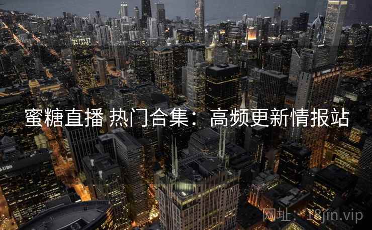 蜜糖直播 热门合集：高频更新情报站