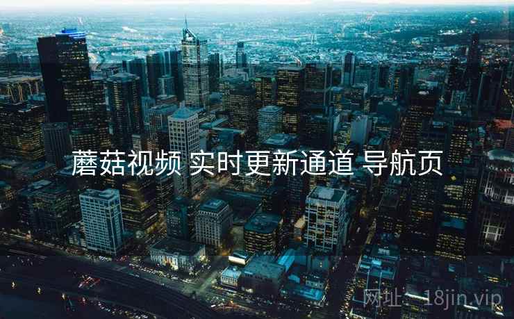 蘑菇视频 实时更新通道 导航页 蘑菇视频 实时更新通道 导航页