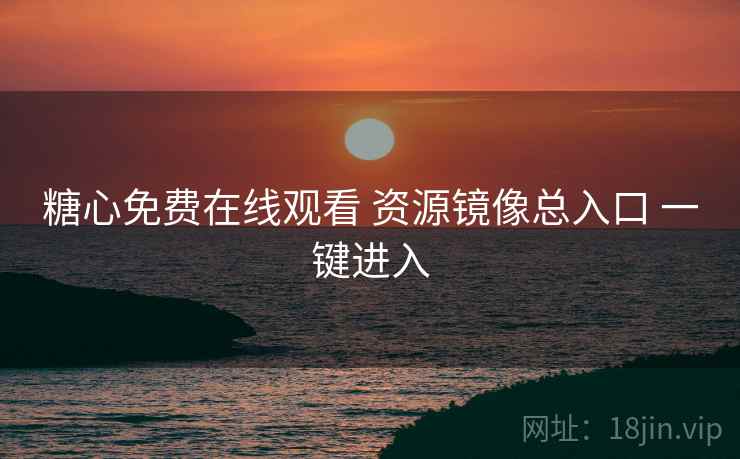 糖心免费在线观看 资源镜像总入口 一键进入