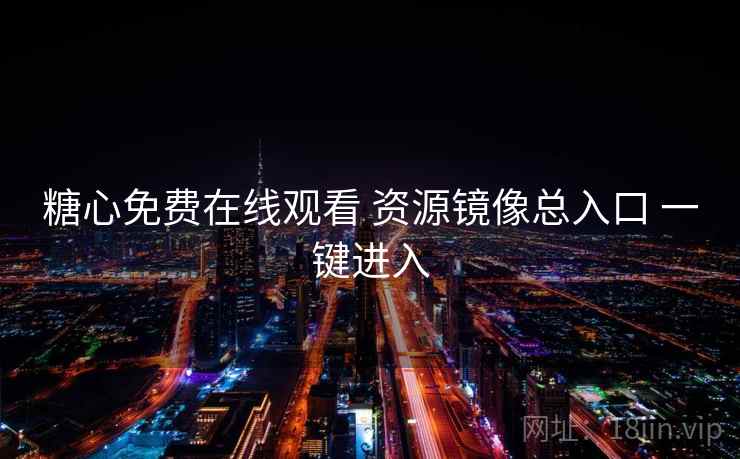 糖心免费在线观看 资源镜像总入口 一键进入 糖心免费在线观看 资源镜像总入口 一键进入