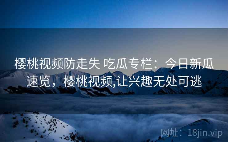 樱桃视频防走失 吃瓜专栏:今日新瓜速览,樱桃视频,让兴趣无处可逃 樱桃视频防走失 吃瓜专栏:今日新瓜速览,樱桃视频,让兴趣无处可逃