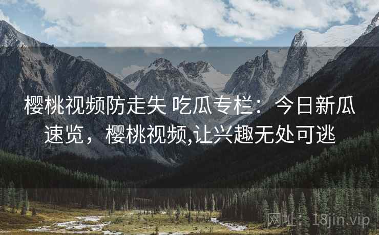 樱桃视频防走失 吃瓜专栏：今日新瓜速览，樱桃视频,让兴趣无处可逃