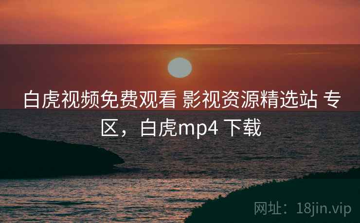白虎视频免费观看 影视资源精选站 专区，白虎mp4 下载