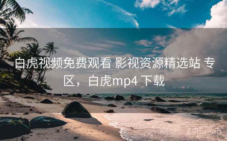 白虎视频免费观看 影视资源精选站 专区,白虎mp4 下载 白虎视频免费观看 影视资源精选站 专区,白虎mp4 下载