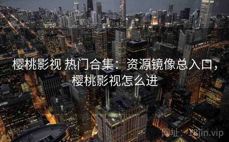 樱桃影视 热门合集：资源镜像总入口，樱桃影视怎么进