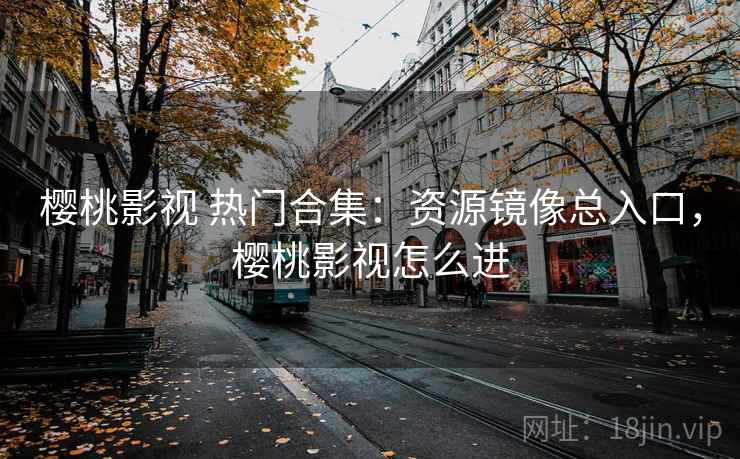 樱桃影视 热门合集:资源镜像总入口,樱桃影视怎么进 樱桃影视 热门合集:资源镜像总入口,樱桃影视怎么进
