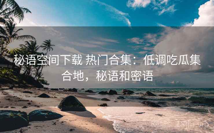 秘语空间下载 热门合集:低调吃瓜集合地,秘语和密语 秘语空间下载 热门合集:低调吃瓜集合地,秘语和密语