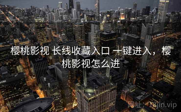 樱桃影视 长线收藏入口 一键进入,樱桃影视怎么进 樱桃影视 长线收藏入口 一键进入,樱桃影视怎么进