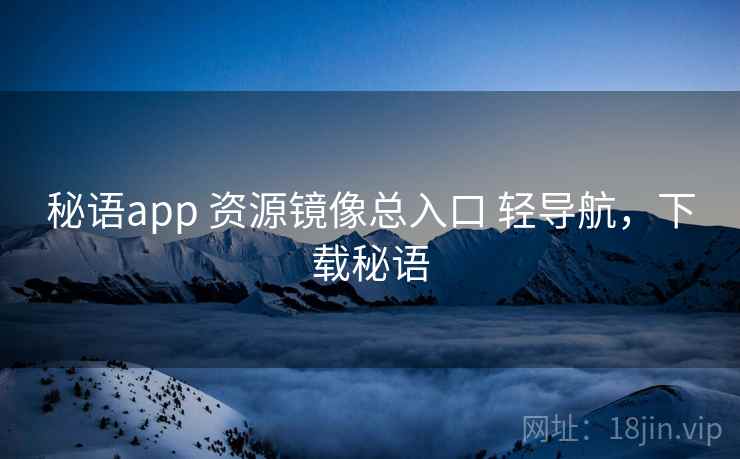 秘语app 资源镜像总入口 轻导航，下载秘语