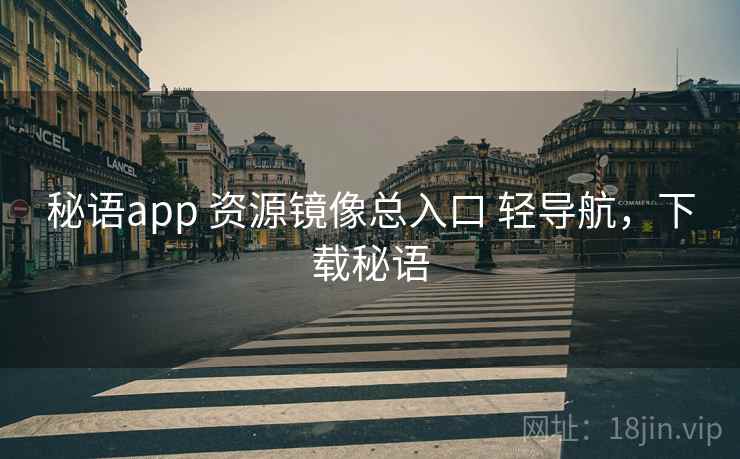 秘语app 资源镜像总入口 轻导航,下载秘语 秘语app 资源镜像总入口 轻导航,下载秘语
