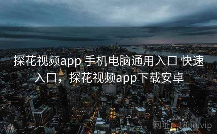 探花视频app 手机电脑通用入口 快速入口，探花视频app下载安卓