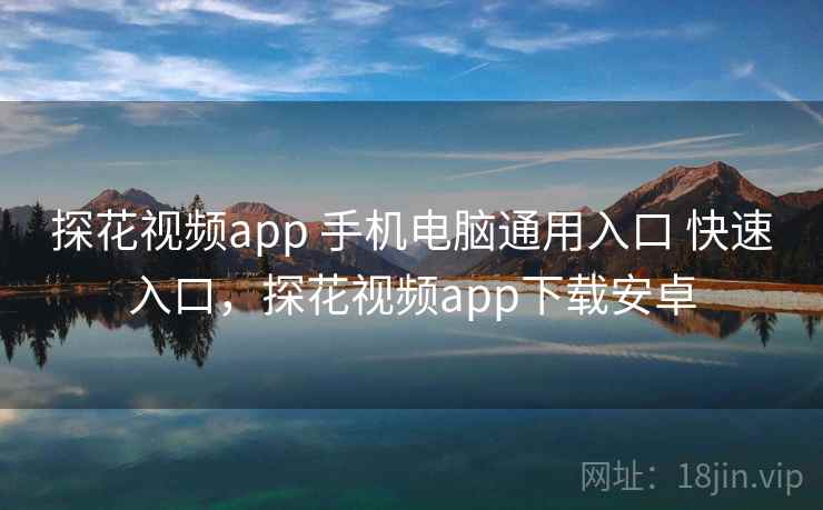 探花视频app 手机电脑通用入口 快速入口，探花视频app下载安卓