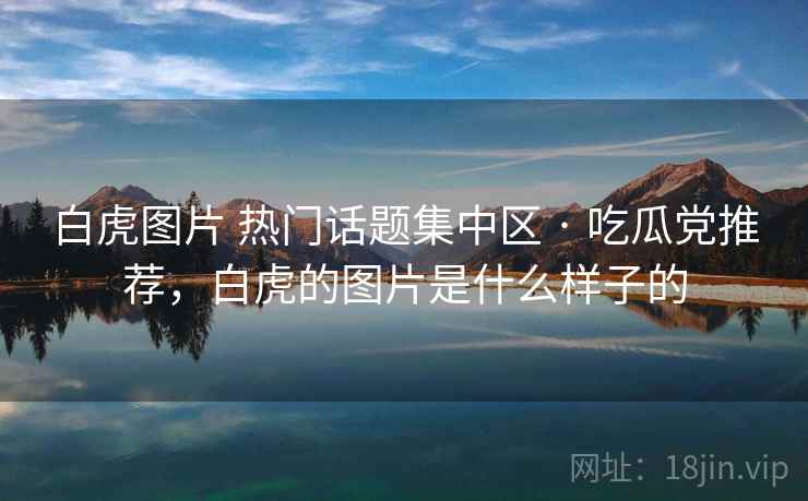 白虎图片 热门话题集中区 · 吃瓜党推荐，白虎的图片是什么样子的